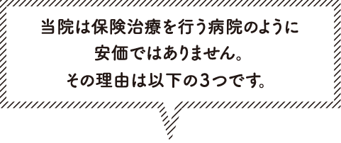 当院は保険治療を行う病院のように安価ではありません。その理由は以下の３つです。