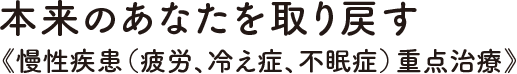 本気で治療と向き合いたいあなたへ《慢性疾患（疲労、冷え症、不眠症）専門治療》