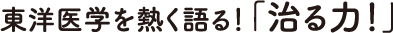 東洋医学を熱く語る！「治る力！」